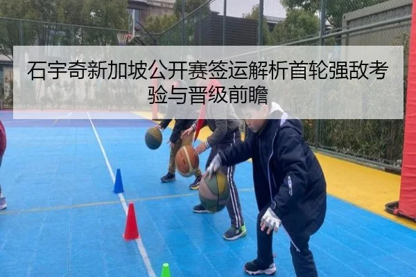 石宇奇新加坡公开赛签运解析首轮强敌考验与晋级前瞻